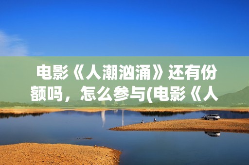  电影《人潮汹涌》还有份额吗，怎么参与(电影《人潮汹涌》预告片)