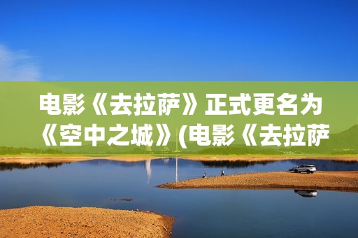 电影《去拉萨》正式更名为《空中之城》(电影《去拉萨》免费观看)