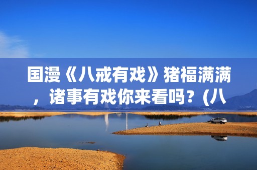 国漫《八戒有戏》猪福满满，诸事有戏你来看吗？(八戒有戏电影出品方)