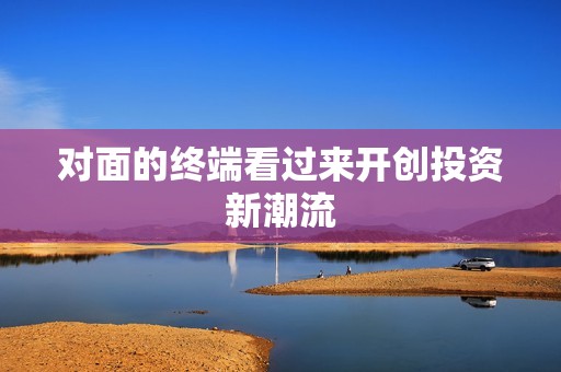 对面的终端看过来开创投资新潮流
