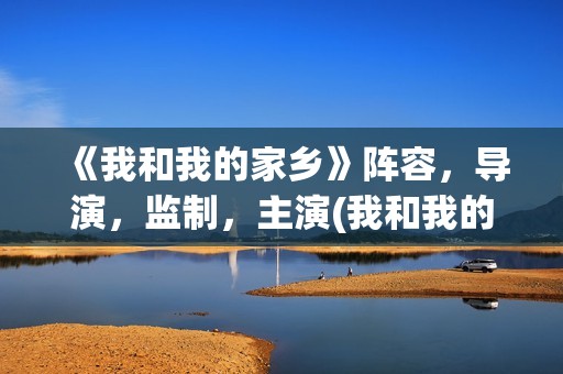 《我和我的家乡》阵容，导演，监制，主演(我和我的家乡观后感)