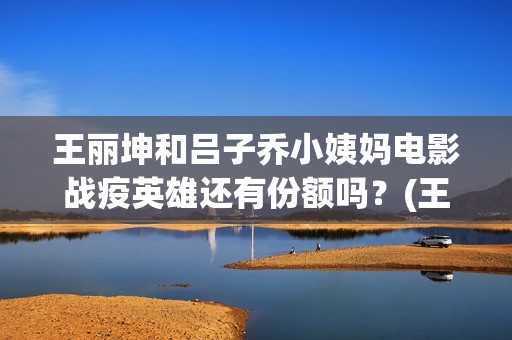 王丽坤和吕子乔小姨妈电影战疫英雄还有份额吗？(王丽坤和吕子乔谁厉害)