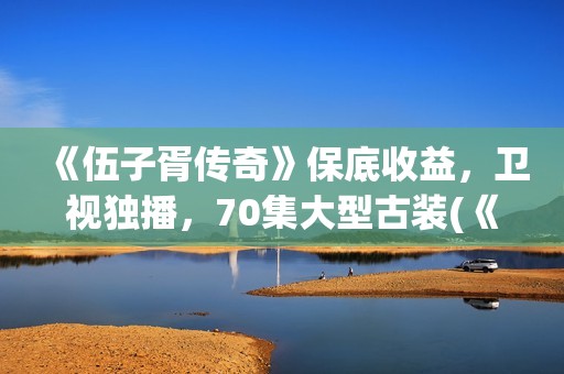 《伍子胥传奇》保底收益，卫视独播，70集大型古装(《伍子胥传奇》电视剧手机免费观看)