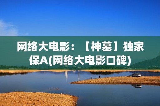 网络大电影：【神墓】独家保A(网络大电影口碑)
