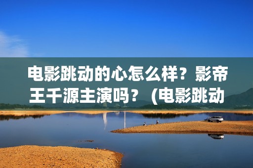 电影跳动的心怎么样？影帝王千源主演吗？ (电影跳动的心最新进展)