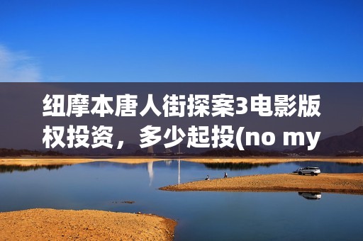 纽摩本唐人街探案3电影版权投资，多少起投(no my way唐人街探案)