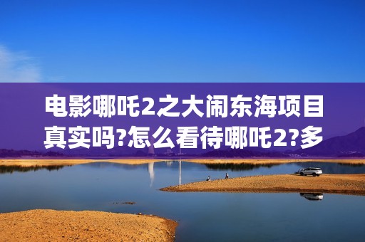 电影哪吒2之大闹东海项目真实吗?怎么看待哪吒2?多少起投?(电影 哪吒2)