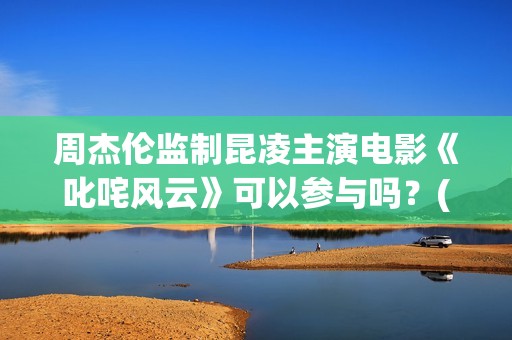 周杰伦监制昆凌主演电影《叱咤风云》可以参与吗？(周杰伦 昆凌)