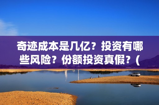 奇迹成本是几亿？投资有哪些风险？份额投资真假？(奇迹是什么公司)