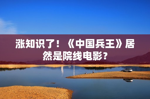 涨知识了！《中国兵王》居然是院线电影？