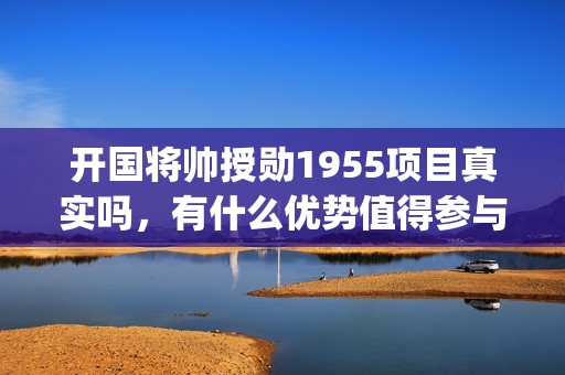 开国将帅授勋1955项目真实吗，有什么优势值得参与(开国将帅授勋1955)