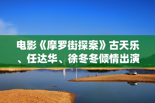 电影《摩罗街探案》古天乐、任达华、徐冬冬倾情出演(摩罗街探案电影)