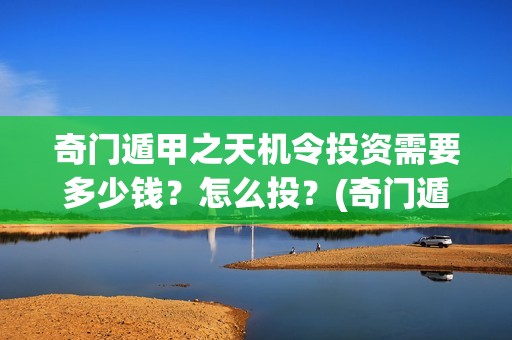 奇门遁甲之天机令投资需要多少钱？怎么投？(奇门遁甲之天机令百度百科)