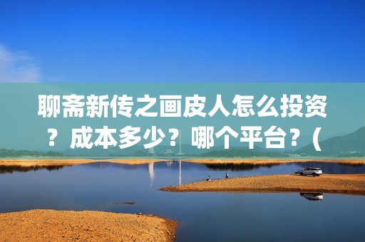 聊斋新传之画皮人怎么投资？成本多少？哪个平台？(聊斋新传之画皮人)