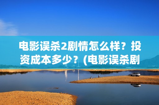 电影误杀2剧情怎么样？投资成本多少？(电影误杀剧情用的)