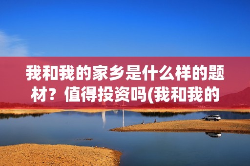 我和我的家乡是什么样的题材？值得投资吗(我和我的家乡是哪一年上映的)