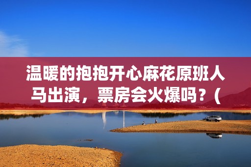 温暖的抱抱开心麻花原班人马出演，票房会火爆吗？(温暖的抱抱开心麻花)