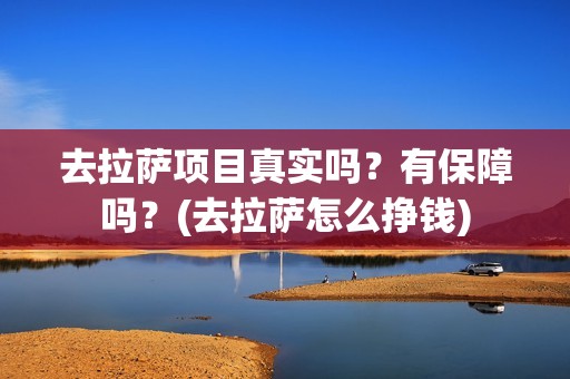 去拉萨项目真实吗？有保障吗？(去拉萨怎么挣钱)