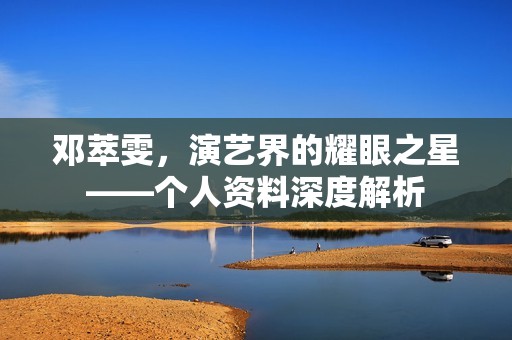 邓萃雯，演艺界的耀眼之星——个人资料深度解析