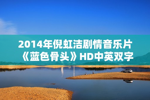 2014年倪虹洁剧情音乐片《蓝色骨头》HD中英双字