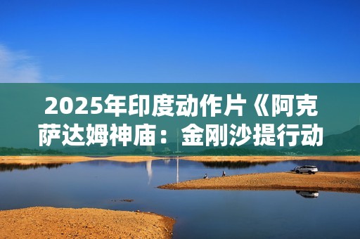 2025年印度动作片《阿克萨达姆神庙：金刚沙提行动》HD印地语中字