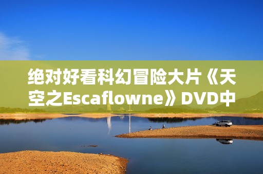 绝对好看科幻冒险大片《天空之Escaflowne》DVD中字