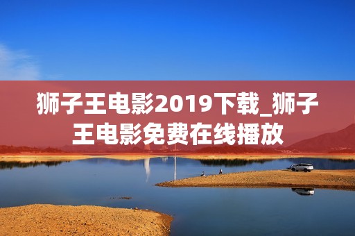 狮子王电影2019下载_狮子王电影免费在线播放