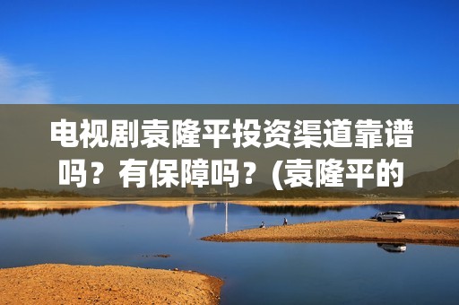 电视剧袁隆平投资渠道靠谱吗？有保障吗？(袁隆平的电视剧叫什么)