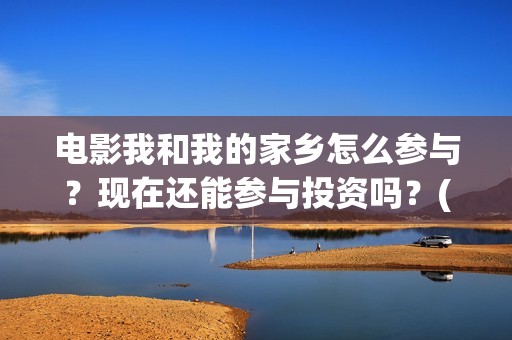 电影我和我的家乡怎么参与？现在还能参与投资吗？(电影我和我的家乡拍摄地在哪儿)