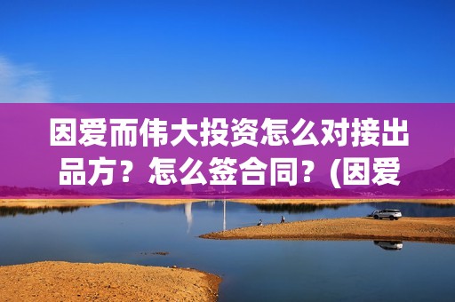 因爱而伟大投资怎么对接出品方？怎么签合同？(因爱而伟大电影演员阵容)