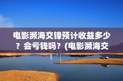 电影濒海交锋预计收益多少？会亏钱吗？(电影濒海交锋预告片视频)