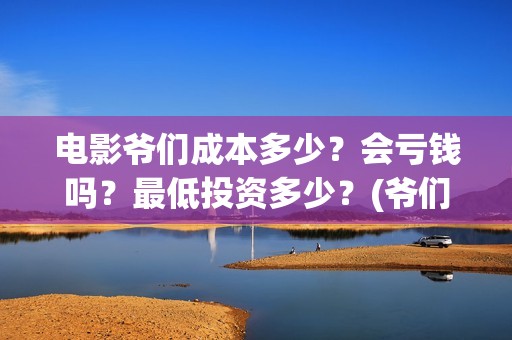 电影爷们成本多少？会亏钱吗？最低投资多少？(爷们电影上映时间)
