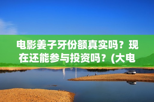 电影姜子牙份额真实吗？现在还能参与投资吗？(大电影姜子牙)
