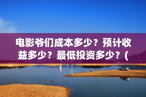 电影爷们成本多少？预计收益多少？最低投资多少？(电影爷们什么时候开机)
