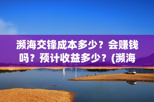 濒海交锋成本多少？会赚钱吗？预计收益多少？(濒海交锋成本溢价)