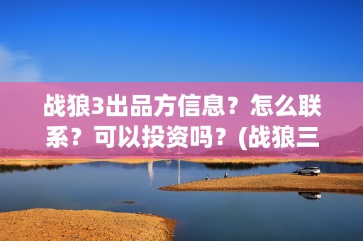 战狼3出品方信息？怎么联系？可以投资吗？(战狼三出品方和发行方)