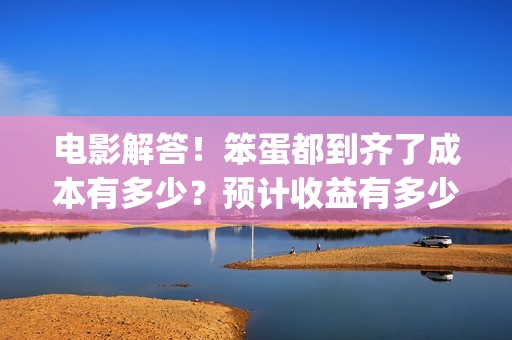 电影解答！笨蛋都到齐了成本有多少？预计收益有多少？(笨蛋你知道吗)