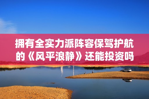 拥有全实力派阵容保驾护航的《风平浪静》还能投资吗？现在份额认购还多吗？(拥有全实力派阵营的人)