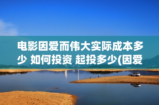 电影因爱而伟大实际成本多少 如何投资 起投多少(因爱而伟大电影最新消息2021)