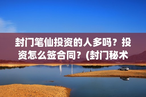 封门笔仙投资的人多吗？投资怎么签合同？(封门秘术)