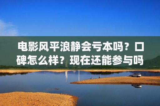 电影风平浪静会亏本吗？口碑怎么样？现在还能参与吗？(电影风平浪静会演员表)