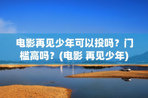 电影再见少年可以投吗？门槛高吗？(电影 再见少年)
