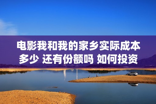 电影我和我的家乡实际成本多少 还有份额吗 如何投资(电影我和我的家乡简介)