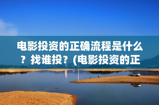 电影投资的正确流程是什么？找谁投？(电影投资的正确说法)