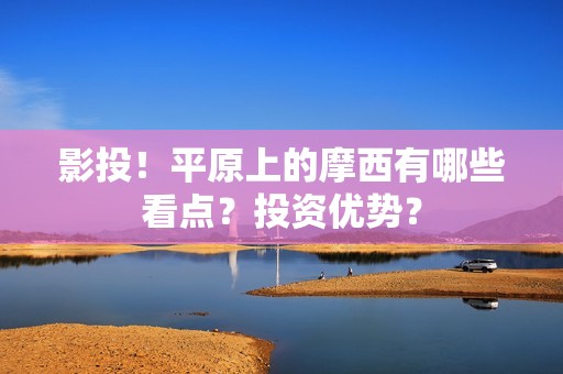 影投！平原上的摩西有哪些看点？投资优势？