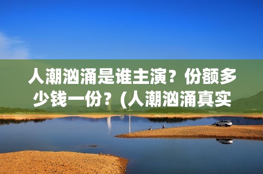 人潮汹涌是谁主演？份额多少钱一份？(人潮汹涌真实身份)