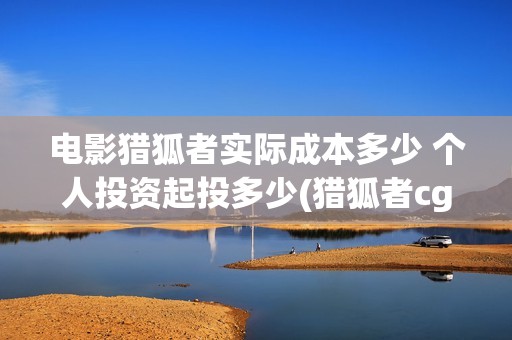 电影猎狐者实际成本多少 个人投资起投多少(猎狐者cg)