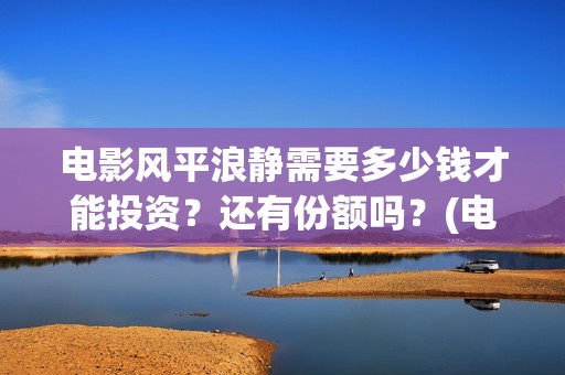 电影风平浪静需要多少钱才能投资？还有份额吗？(电影,风平浪静)