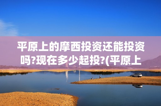 平原上的摩西投资还能投资吗?现在多少起投?(平原上的摩西有几个故事)