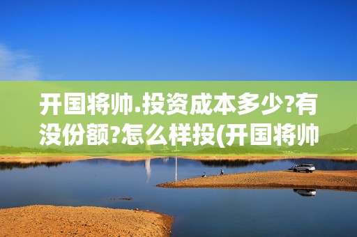 开国将帅.投资成本多少?有没份额?怎么样投(开国将帅授勋1955投资105000)